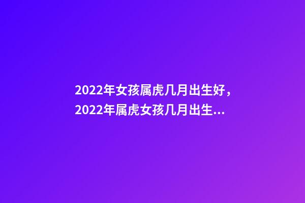 2022年女孩属虎几月出生好，2022年属虎女孩几月出生好 属虎几月出生最有福气，2022年属虎几月出生最有福气-第1张-观点-玄机派
